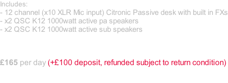 Includes: - 12 channel (x10 XLR Mic input) Citronic Passive desk with built in FXs - x2 QSC K12 1000watt active pa speakers - x2 QSC K12 1000watt active sub speakers    £165 per day (+£100 deposit, refunded subject to return condition)